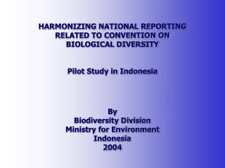 HARMONIZING NATIONAL REPORTING RELATED TO CONVENTION ON BIOLOGICAL DIVERSITY Pilot Study in Indonesia By Biodiversity D