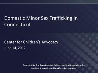 Domestic Minor Sex Trafficking In Connecticut Center for Children’s Advocacy June 14, 2012