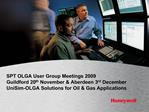 SPT OLGA User Group Meetings 2009 Guildford 20th November Aberdeen 3rd December UniSim-OLGA Solutions for Oil Gas Appl
