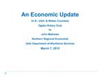 An Economic Update U.S., Utah, Weber Counties Ogden Rotary Club by John Mathews Northern Regional Economist Utah Depart