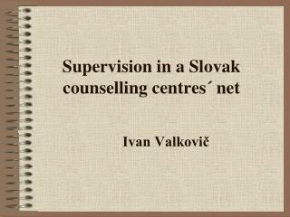Supervision in a Slovak counselling centres´ net 	Ivan Valkovič
