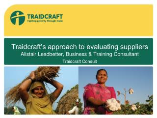 Traidcraft’s approach to evaluating suppliers Alistair Leadbetter, Business &amp; Training Consultant Traidcraft Consul