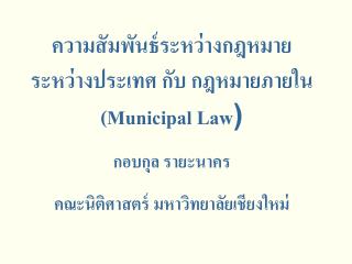 ความสัมพันธ์ระหว่าง กฎหมายระหว่างประเทศ กับ กฎหมายภายใน (Municipal Law ) กอบกุล รายะนาคร คณะนิติศาสตร์ มหาวิทยาลัยเชีย