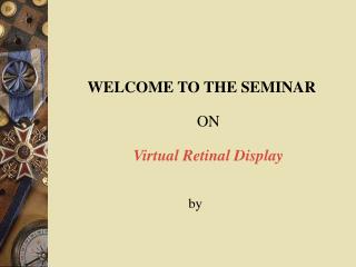 WELCOME TO THE SEMINAR ON Virtual Retinal Display by
