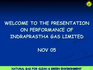 WELCOME TO THE PRESENTATION ON PERFORMANCE OF INDRAPRASTHA GAS LIMITED NOV 05