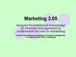 Marketing 3.05 Acquire foundational knowledge of channel management to understand its role in marketing Acquire found