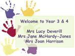 Welcome to Year 3 4 Mrs Lucy Deverill Mrs Jane McHardy-Jones Mrs Joan Harrison
