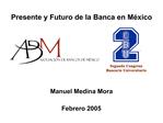 Presente y Futuro de la Banca en M xico Manuel Medina Mora Febrero 2005