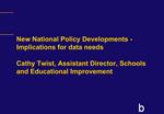 New National Policy Developments -Implications for data needs Cathy Twist, Assistant Director, Schools and Educational