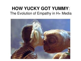 HOW YUCKY GOT YUMMY : The Evolution of Empathy in H+ Media