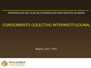 PREPARACION DEL PLAN DE INTEGRACION PARA MONTES DE MARIA CONOCIMIENTO COLECTIVO INTERINSTITUCIONAL Bogota, junio 7, 2011