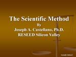 The Scientific Method By Joseph A. Castellano, Ph.D. RESEED Silicon Valley