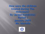 How were the children treated during The Holocaust By: Jacqui Kundrotas Period 7 January 2009 Mr. Martello
