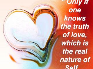 “ Only if one knows the truth of love, which is the real nature of Self…