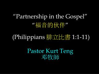 “Partnership in the Gospel” “ 福音的伙伴 ” (Philippians 腓立比書 1:1-11) Pastor Kurt Teng 邓牧師