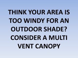 THINK YOUR AREA IS TOO WINDY FOR AN OUTDOOR SHADE? CONSIDER A MULTI VENT CANOPY