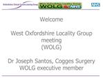 Welcome West Oxfordshire Locality Group meeting WOLG Dr Joseph Santos, Cogges Surgery WOLG executive member