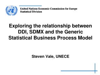 Exploring the relationship between DDI, SDMX and the Generic Statistical Business Process Model Steven Vale, UNECE