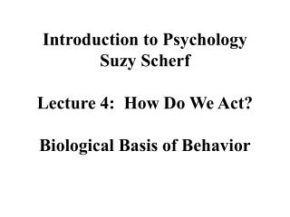 Introduction to Psychology Suzy Scherf Lecture 4: How Do We Act? Biological Basis of Behavior