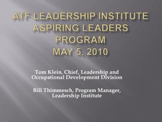 ATF Leadership Institute Aspiring Leaders Program May 5, 2010
