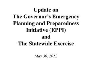 Update on The Governor’s Emergency Planning and Preparedness Initiative (EPPI) and The Statewide Exercise