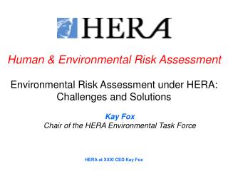 Human &amp; Environmental Risk Assessment Environmental Risk Assessment under HERA: Challenges and Solutions Kay Fox Cha