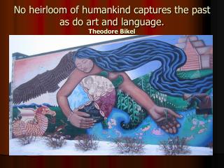 No heirloom of humankind captures the past as do art and language. Theodore Bikel
