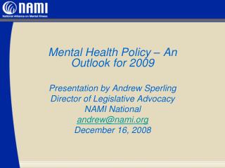 Mental Health Policy – An Outlook for 2009 Presentation by Andrew Sperling Director of Legislative Advocacy NAMI Nationa