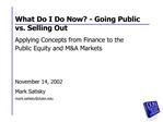 What Do I Do Now - Going Public vs. Selling Out Applying Concepts from Finance to the Public Equity and MA Markets No