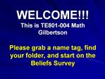 WELCOME This is TE801-004 Math Gilbertson Please grab a name tag, find your folder, and start on the Beliefs Survey
