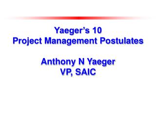 Yaeger’s 10 Project Management Postulates Anthony N Yaeger VP, SAIC