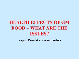 HEALTH EFFECTS OF GM FOOD – WHAT ARE THE ISSUES? Arpad Pusztai &amp; Susan Bardocz