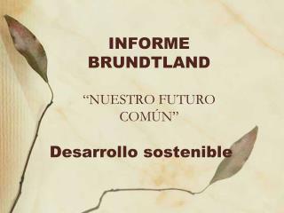 INFORME BRUNDTLAND “NUESTRO FUTURO COMÚN”