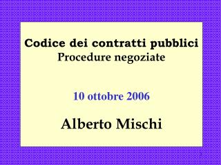 Codice dei contratti pubblici Procedure negoziate 10 ottobre 2006 Alberto Mischi
