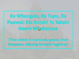 Ka Whangaia , Ka Tupu , Ka Puawai : Kia Kotahi Te Takahi Haere Whakamua (That which is nurtured, grows, then bloss