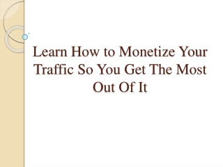 Learn How to Monetize Your Traffic So You Get The Most Out O