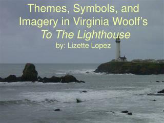 Themes, Symbols, and Imagery in Virginia Woolf’s To The Lighthouse by: Lizette Lopez