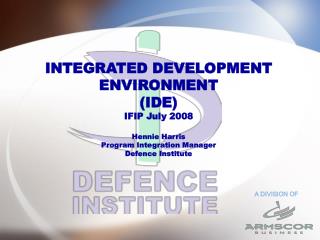 INTEGRATED DEVELOPMENT ENVIRONMENT (IDE) IFIP July 2008 Hennie Harris Program Integration Manager Defence Institute
