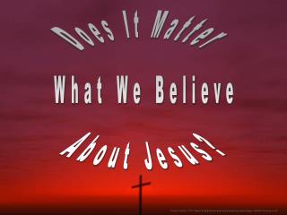 Does It Matter What We Believe About Jesus?