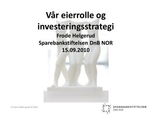 Vår eierrolle og investeringsstrategi Frode Helgerud Sparebankstiftelsen DnB NOR 15.09.2010