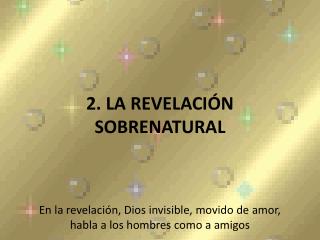 2. LA REVELACIÓN SOBRENATURAL En la revelación, Dios invisible, movido de amor, habla a los hombres como a amigos