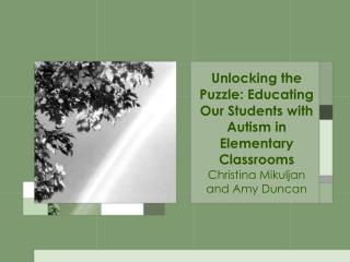 Unlocking the Puzzle: Educating Our Students with Autism in Elementary Classrooms Christina Mikuljan and Amy Duncan
