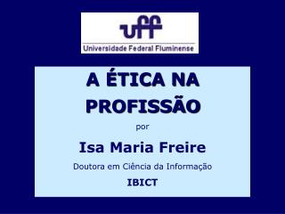 A ÉTICA NA PROFISSÃO por Isa Maria Freire Doutora em Ciência da Informação IBICT