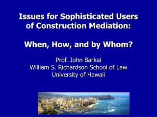 Issues for Sophisticated Users of Construction Mediation: When, How, and by Whom? Prof. John Barkai William S. Richardso