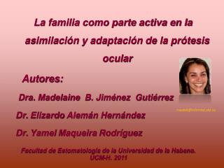 La familia como parte activa en la asimilación y adaptación de la prótesis ocular Autores: Dra. Madelaine B.