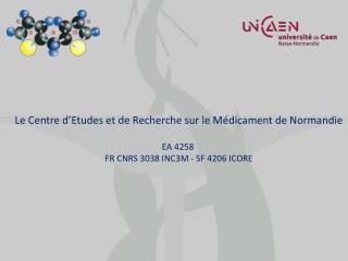 Le Centre d’Etudes et de Recherche sur le Médicament de Normandie EA 4258 FR CNRS 3038 INC3M - SF 4206 ICORE