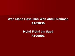 Wan Mohd Hasbullah Wan Abdul Rahman A109036 Mohd Fithri bin Saad A109001