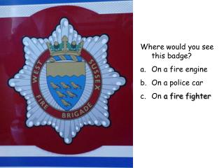 Where would you see this badge? On a fire engine On a police car On a fire fighter