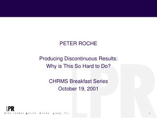 PETER ROCHE Producing Discontinuous Results: Why is This So Hard to Do? CHRMS Breakfast Series October 19, 2001
