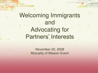 Welcoming Immigrants and Advocating for Partners’ Interests November 20, 2008 Mutuality of Mission Event